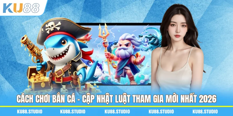 Cách Chơi Bắn Cá - Cập Nhật Luật Tham Gia Mới Nhất 2026