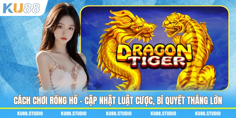 Cách Chơi Rồng Hổ - Cập Nhật Luật Cược, Bí Quyết Thắng Lớn
