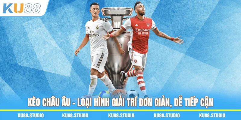 Kèo Châu Âu – Loại Hình Giải Trí Đơn Giản, Dễ Tiếp Cận